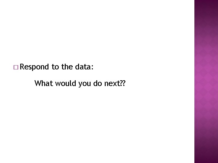 � Respond to the data: What would you do next? ? 