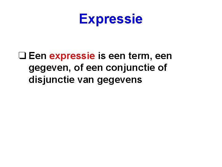 Expressie q Een expressie is een term, een gegeven, of een conjunctie of disjunctie