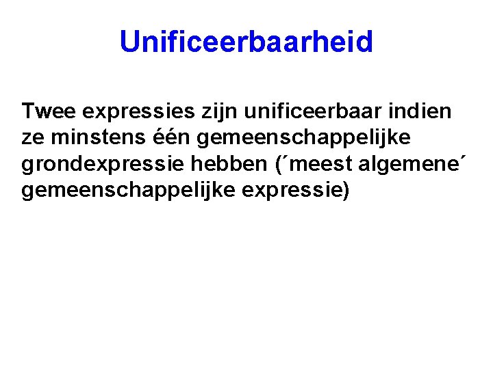 Unificeerbaarheid Twee expressies zijn unificeerbaar indien ze minstens één gemeenschappelijke grondexpressie hebben (´meest algemene´