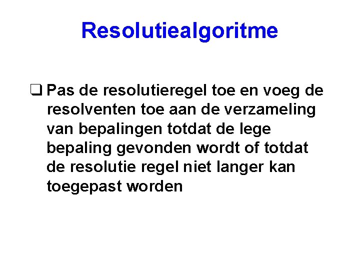 Resolutiealgoritme q Pas de resolutieregel toe en voeg de resolventen toe aan de verzameling