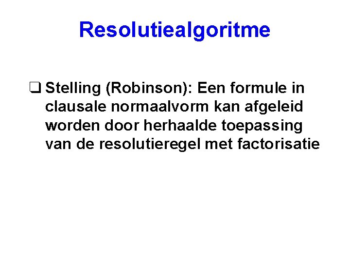 Resolutiealgoritme q Stelling (Robinson): Een formule in clausale normaalvorm kan afgeleid worden door herhaalde