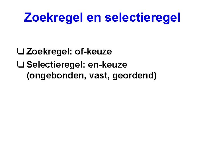 Zoekregel en selectieregel q Zoekregel: of-keuze q Selectieregel: en-keuze (ongebonden, vast, geordend) 