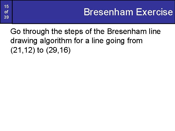 15 of 39 Bresenham Exercise Go through the steps of the Bresenham line drawing 15 of 39 Bresenham Exercise Go through the steps of the Bresenham line drawing