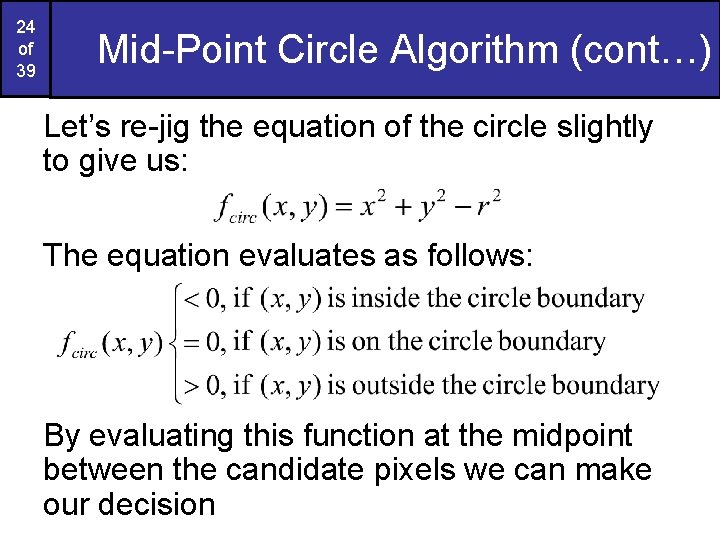 24 of 39 Mid-Point Circle Algorithm (cont…) Let’s re-jig the equation of the circle 24 of 39 Mid-Point Circle Algorithm (cont…) Let’s re-jig the equation of the circle