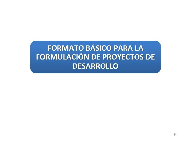 FORMATO BÁSICO PARA LA FORMULACIÓN DE PROYECTOS DE DESARROLLO 34 