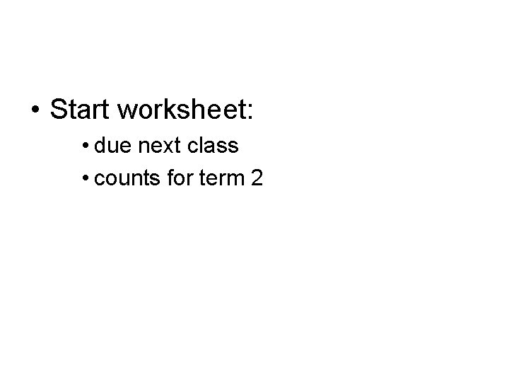  • Start worksheet: • due next class • counts for term 2 