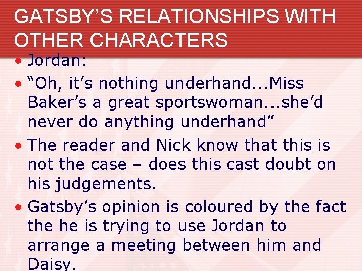 GATSBY’S RELATIONSHIPS WITH OTHER CHARACTERS • Jordan: • “Oh, it’s nothing underhand. . .
