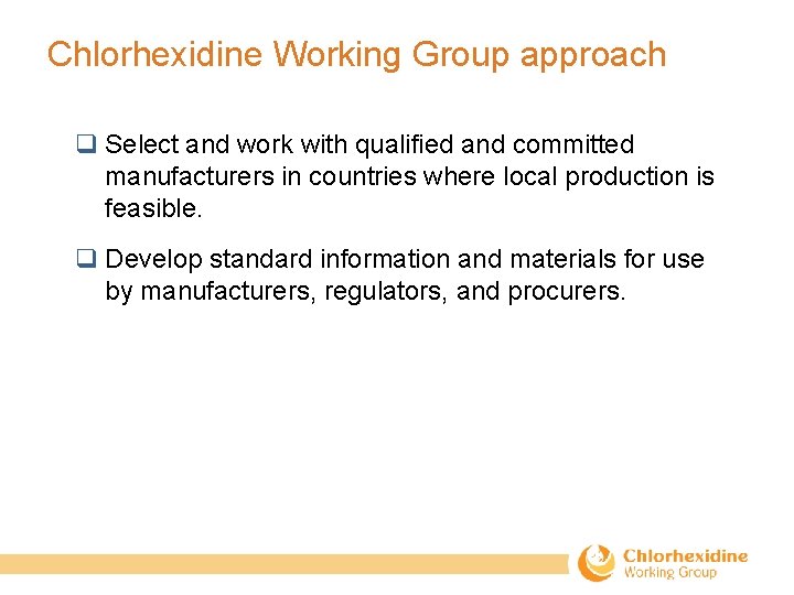 Chlorhexidine Working Group approach q Select and work with qualified and committed manufacturers in
