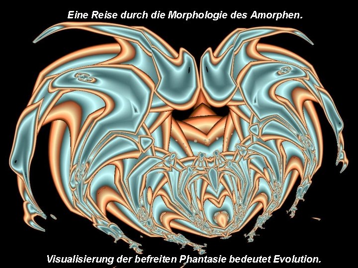 Eine Reise durch die Morphologie des Amorphen. Visualisierung der befreiten Phantasie bedeutet Evolution. 