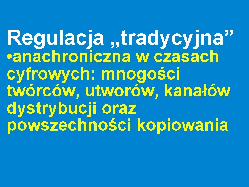Regulacja „tradycyjna” • anachroniczna w czasach cyfrowych: mnogości twórców, utworów, kanałów dystrybucji oraz powszechności