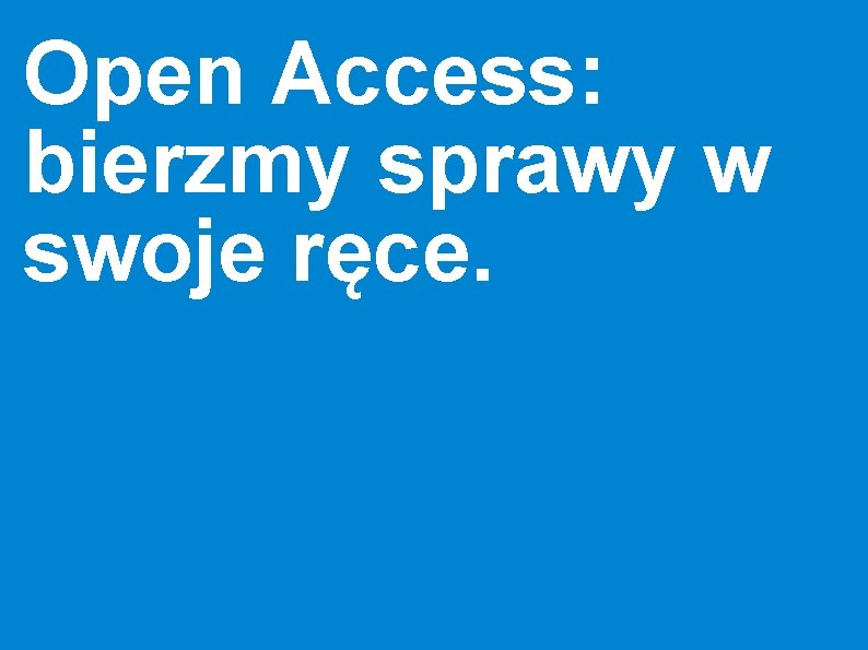 Open Access: bierzmy sprawy w swoje ręce. 