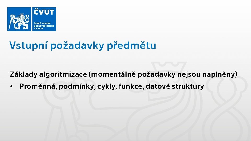 Vstupní požadavky předmětu Základy algoritmizace (momentálně požadavky nejsou naplněny) • Proměnná, podmínky, cykly, funkce,