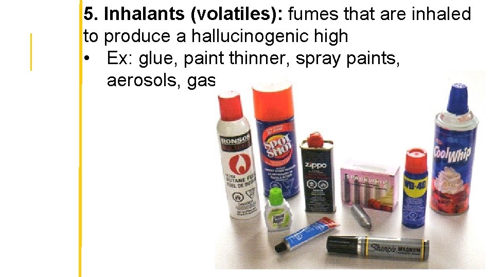 5. Inhalants (volatiles): fumes that are inhaled to produce a hallucinogenic high • Ex: