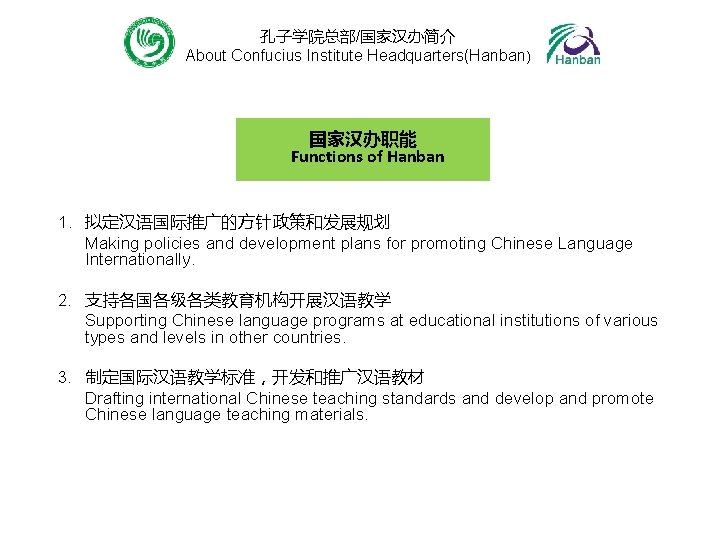 孔子学院总部/国家汉办简介 About Confucius Institute Headquarters(Hanban) 国家汉办职能 Functions of Hanban 1. 拟定汉语国际推广的方针政策和发展规划 Making policies and