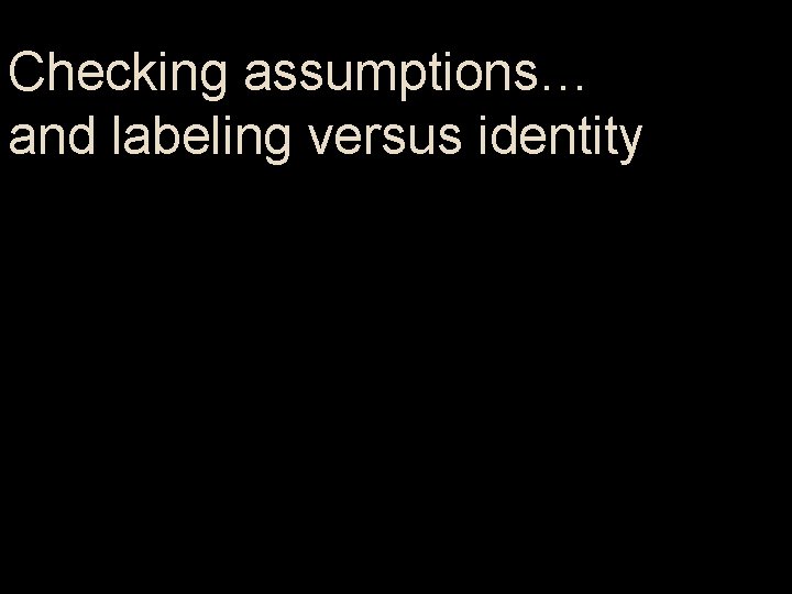 Checking assumptions… and labeling versus identity 
