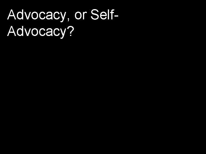 Advocacy, or Self. Advocacy? 