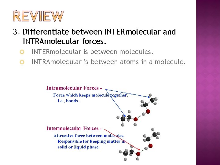 3. Differentiate between INTERmolecular and INTRAmolecular forces. INTERmolecular is between molecules. INTRAmolecular is between