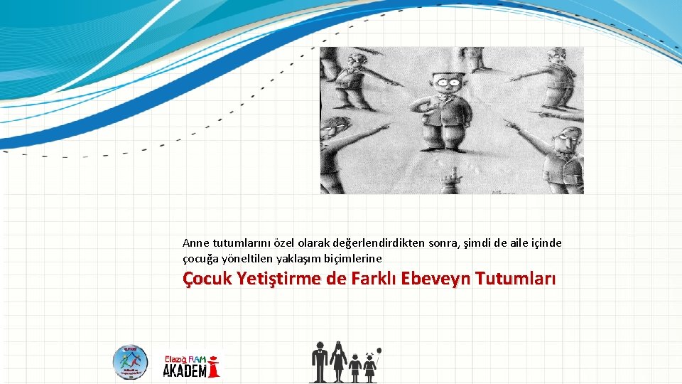 Anne tutumlarını özel olarak değerlendirdikten sonra, şimdi de aile içinde çocuğa yöneltilen yaklaşım biçimlerine