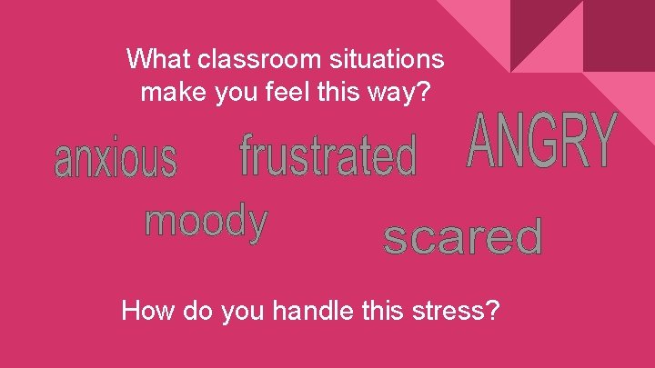 What classroom situations make you feel this way? How do you handle this stress?