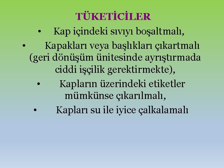 TÜKETİCİLER • Kap içindeki sıvıyı boşaltmalı, • Kapakları veya başlıkları çıkartmalı (geri dönüşüm ünitesinde