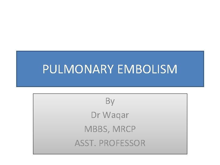 PULMONARY EMBOLISM By Dr Waqar MBBS, MRCP ASST. PROFESSOR 