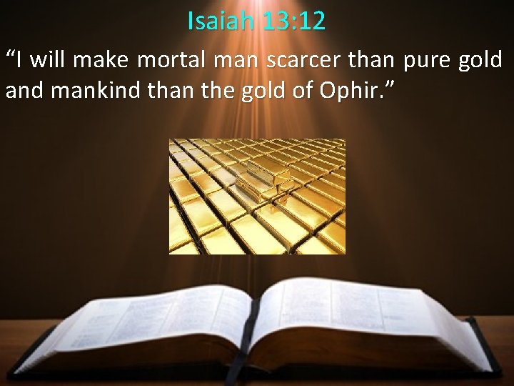 Isaiah 13: 12 “I will make mortal man scarcer than pure gold and mankind