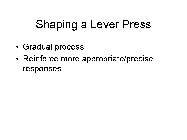 Shaping a Lever Press • Gradual process • Reinforce more appropriate/precise responses 