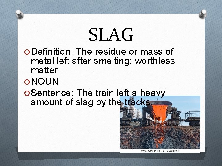 SLAG O Definition: The residue or mass of metal left after smelting; worthless matter