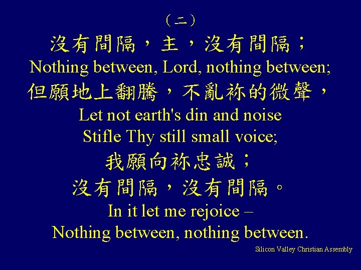 （二） 沒有間隔，主，沒有間隔； Nothing between, Lord, nothing between; 但願地上翻騰，不亂袮的微聲， Let not earth's din and noise
