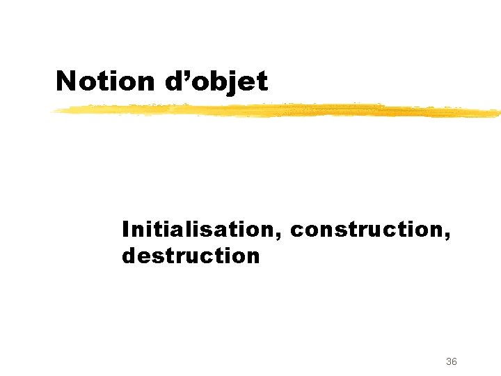 Notion d’objet Initialisation, construction, destruction 36 