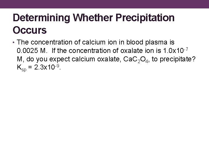 Determining Whether Precipitation Occurs • The concentration of calcium ion in blood plasma is