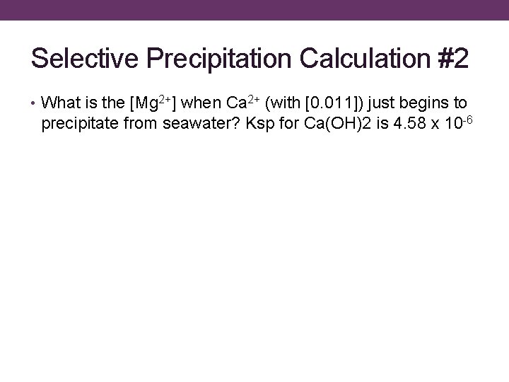 Selective Precipitation Calculation #2 • What is the [Mg 2+] when Ca 2+ (with