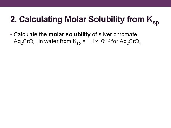 2. Calculating Molar Solubility from Ksp • Calculate the molar solubility of silver chromate,