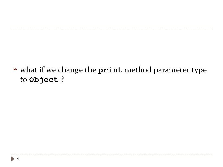 what if we change the print method parameter type to Object ? 6 