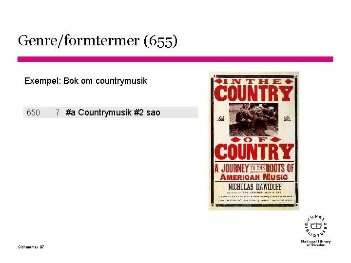 Genre/formtermer (655) Exempel: Bok om countrymusik 650 Sidnummer 87 7 #a Countrymusik #2 sao