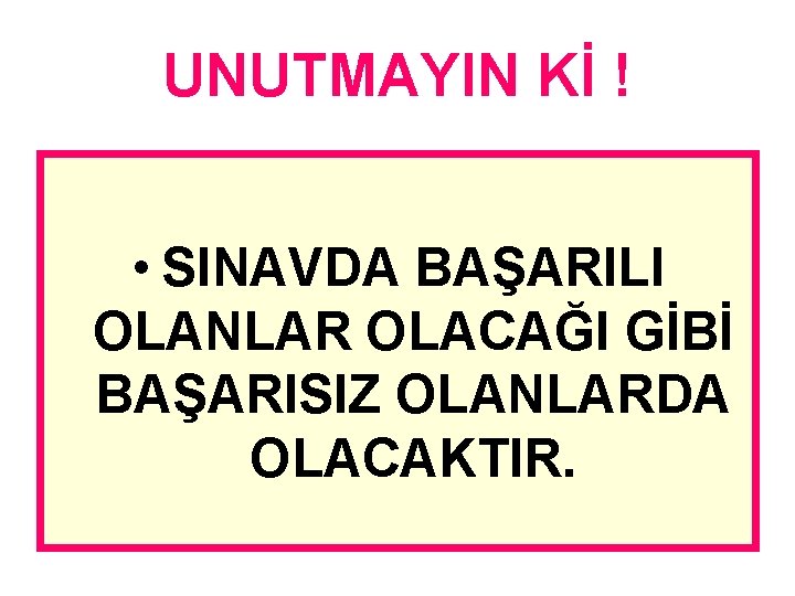 UNUTMAYIN Kİ ! • SINAVDA BAŞARILI OLANLAR OLACAĞI GİBİ BAŞARISIZ OLANLARDA OLACAKTIR. 