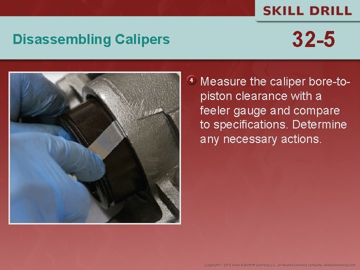 Disassembling Calipers 32 -5 Measure the caliper bore-topiston clearance with a feeler gauge and