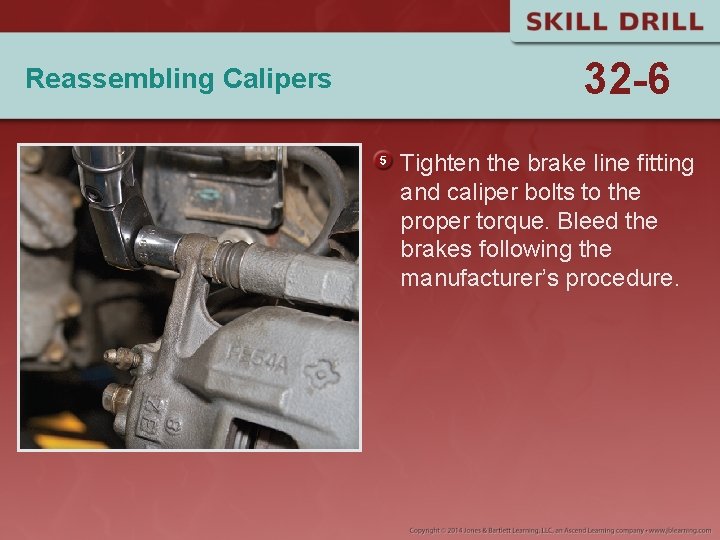 Reassembling Calipers 32 -6 Tighten the brake line fitting and caliper bolts to the