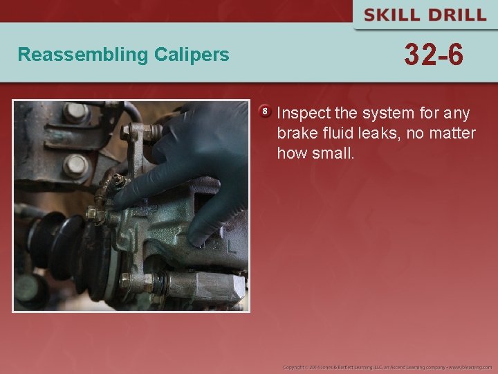Reassembling Calipers 32 -6 Inspect the system for any brake fluid leaks, no matter