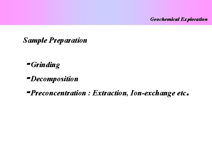 Geochemical Exploration Sample Preparation -Grinding -Decomposition -Preconcentration : Extraction, Ion-exchange etc. 
