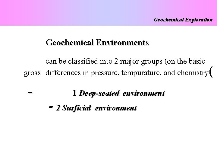 Geochemical Exploration Geochemical Environments can be classified into 2 major groups (on the basic