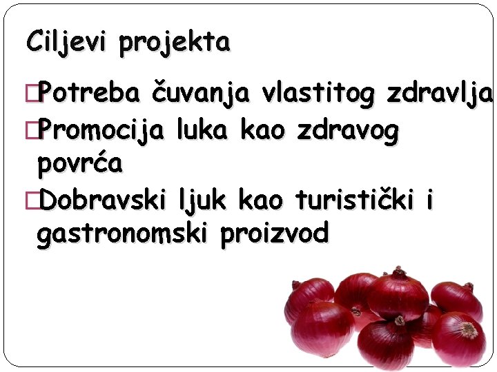 Ciljevi projekta �Potreba čuvanja vlastitog zdravlja �Promocija luka kao zdravog povrća �Dobravski ljuk kao