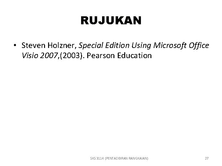 RUJUKAN • Steven Holzner, Special Edition Using Microsoft Office Visio 2007, (2003). Pearson Education