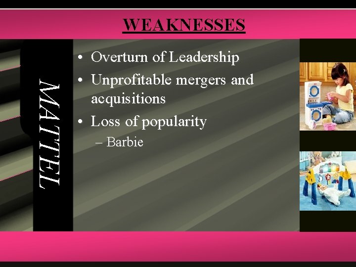 WEAKNESSES MATTEL • Overturn of Leadership • Unprofitable mergers and acquisitions • Loss of
