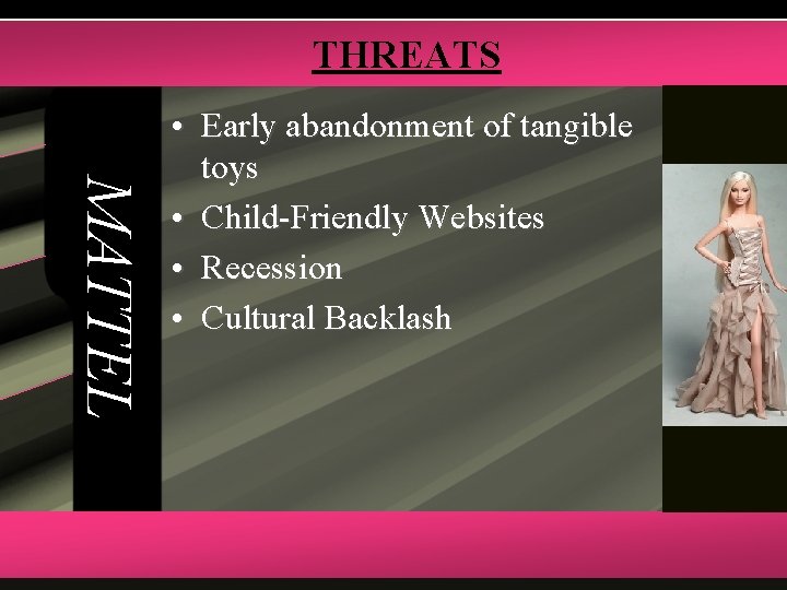 THREATS MATTEL • Early abandonment of tangible toys • Child-Friendly Websites • Recession •