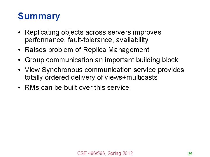 Summary • Replicating objects across servers improves performance, fault-tolerance, availability • Raises problem of