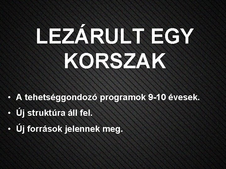 LEZÁRULT EGY KORSZAK • A tehetséggondozó programok 9 -10 évesek. • Új struktúra áll