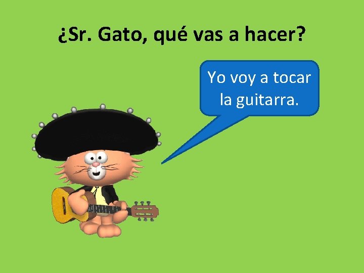 ¿Sr. Gato, qué vas a hacer? Yo voy a tocar la guitarra. 