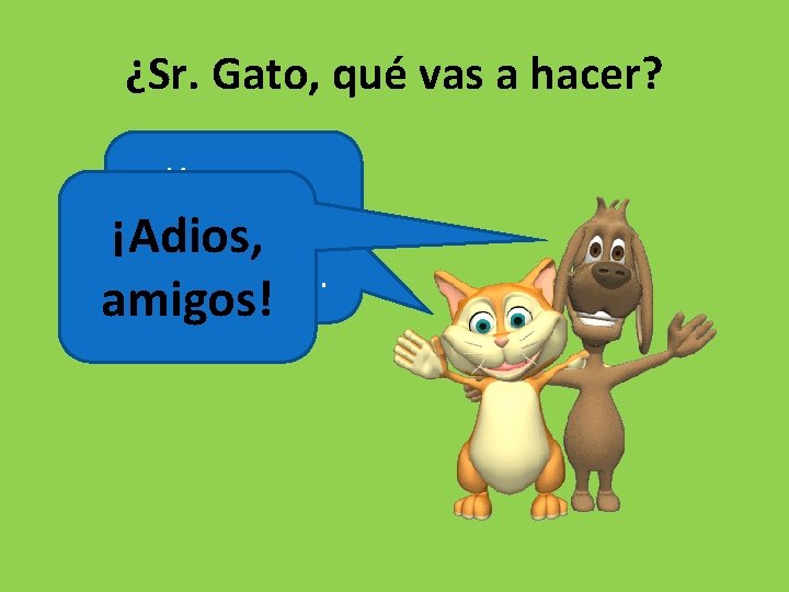 ¿Sr. Gato, qué vas a hacer? Yo voy a pasar un rato ¡Adios, con