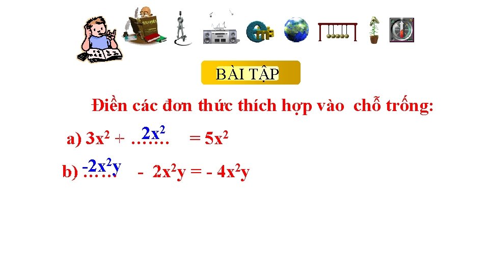 BÀI TẬP Điền các đơn thức thích hợp vào chỗ trống: 2 2 x